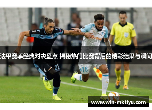 法甲赛季经典对决盘点 揭秘热门比赛背后的精彩结果与瞬间