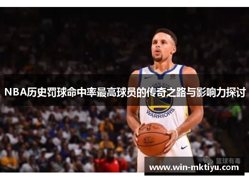 NBA历史罚球命中率最高球员的传奇之路与影响力探讨