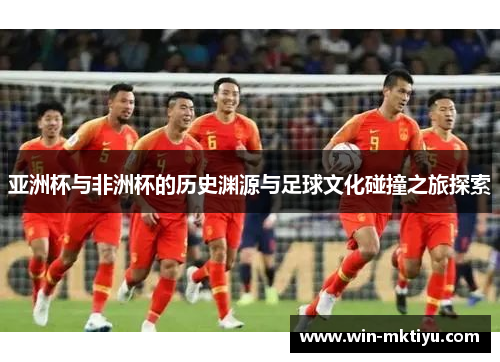亚洲杯与非洲杯的历史渊源与足球文化碰撞之旅探索
