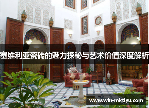塞维利亚瓷砖的魅力探秘与艺术价值深度解析