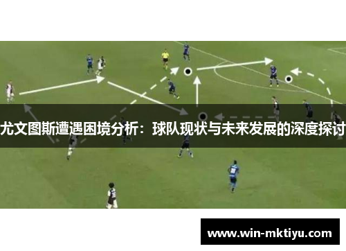 尤文图斯遭遇困境分析：球队现状与未来发展的深度探讨