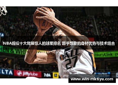 NBA现役十大臂展惊人的球星排名 超乎想象的身材优势与技术结合