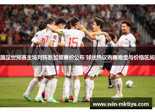 国足世预赛主场对阵新加坡票价公布 球迷热议购票难度与价格区间