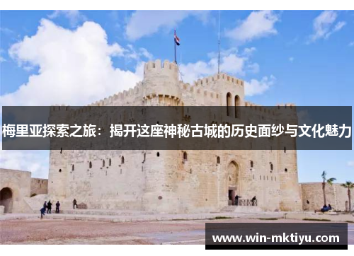 梅里亚探索之旅：揭开这座神秘古城的历史面纱与文化魅力