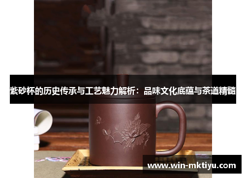 紫砂杯的历史传承与工艺魅力解析：品味文化底蕴与茶道精髓