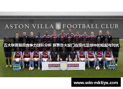 五大联赛最具竞争力球队分析 探索各大豪门在现代足球中的崛起与对抗