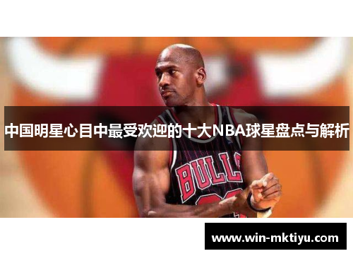 中国明星心目中最受欢迎的十大NBA球星盘点与解析