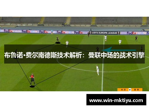 布鲁诺·费尔南德斯技术解析：曼联中场的战术引擎