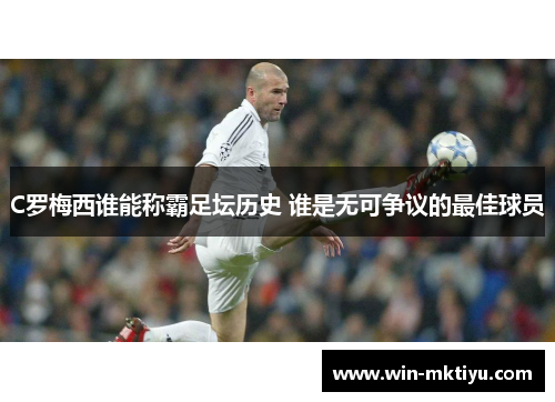 C罗梅西谁能称霸足坛历史 谁是无可争议的最佳球员