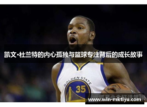 凯文·杜兰特的内心孤独与篮球专注背后的成长故事