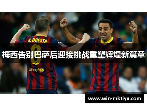 梅西告别巴萨后迎接挑战重塑辉煌新篇章