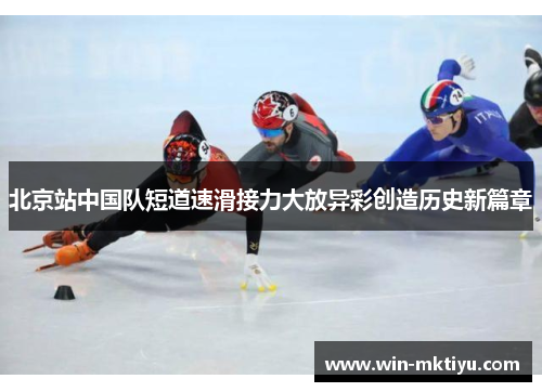 北京站中国队短道速滑接力大放异彩创造历史新篇章