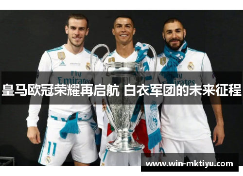 皇马欧冠荣耀再启航 白衣军团的未来征程