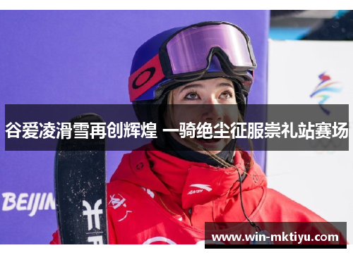 谷爱凌滑雪再创辉煌 一骑绝尘征服崇礼站赛场