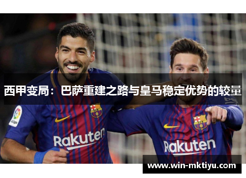 西甲变局：巴萨重建之路与皇马稳定优势的较量