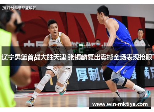 辽宁男篮首战大胜天津 张镇麟复出震撼全场表现抢眼