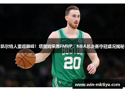 凯尔特人重返巅峰！塔图姆荣膺FMVP，NBA总决赛夺冠盛况揭秘