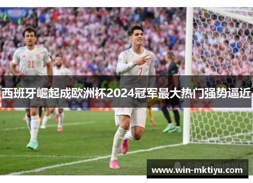 西班牙崛起成欧洲杯2024冠军最大热门强势逼近
