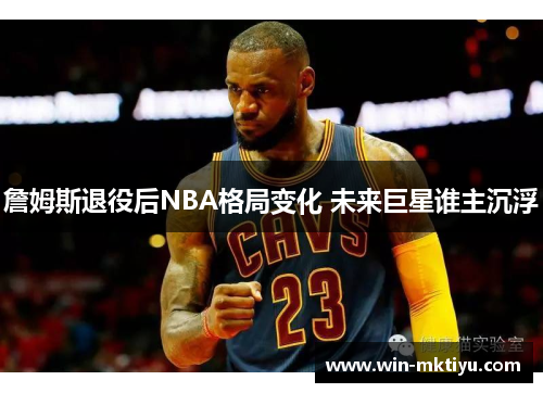 詹姆斯退役后NBA格局变化 未来巨星谁主沉浮