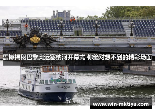 震撼揭秘巴黎奥运塞纳河开幕式 你绝对想不到的精彩场面