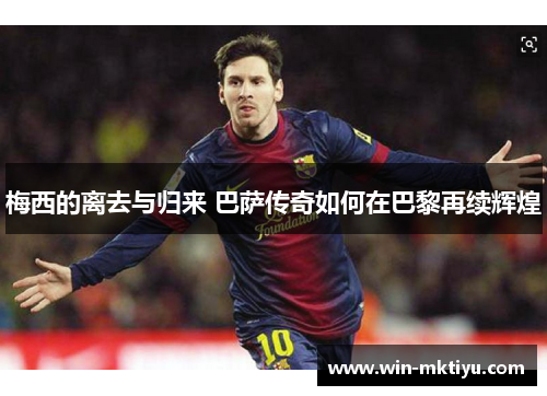 梅西的离去与归来 巴萨传奇如何在巴黎再续辉煌
