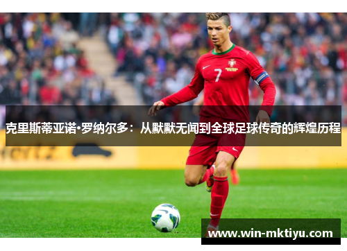 克里斯蒂亚诺·罗纳尔多：从默默无闻到全球足球传奇的辉煌历程