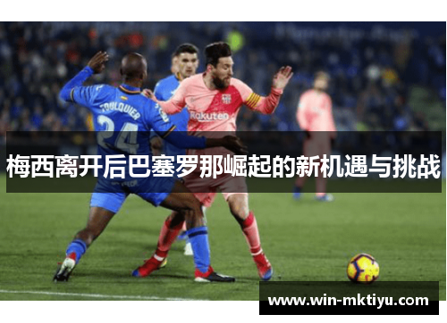 梅西离开后巴塞罗那崛起的新机遇与挑战