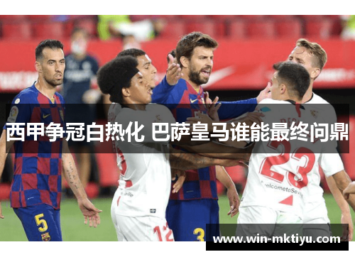 西甲争冠白热化 巴萨皇马谁能最终问鼎