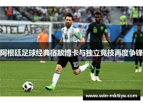 阿根廷足球经典宿敌博卡与独立竞技再度争锋