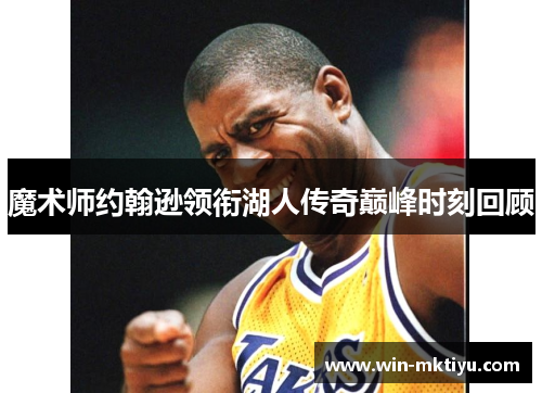 魔术师约翰逊领衔湖人传奇巅峰时刻回顾