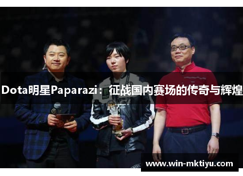 Dota明星Paparazi：征战国内赛场的传奇与辉煌