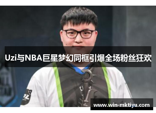 Uzi与NBA巨星梦幻同框引爆全场粉丝狂欢