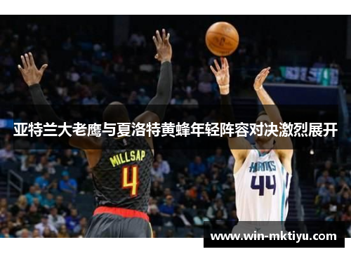 亚特兰大老鹰与夏洛特黄蜂年轻阵容对决激烈展开