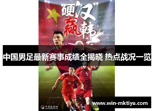 中国男足最新赛事成绩全揭晓 热点战况一览