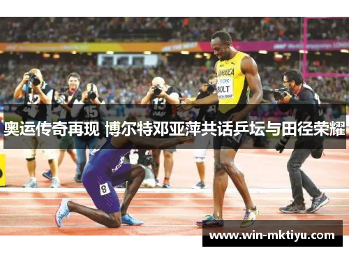 奥运传奇再现 博尔特邓亚萍共话乒坛与田径荣耀