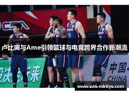 卢比奥与Ame引领篮球与电竞跨界合作新潮流