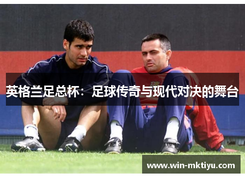 英格兰足总杯：足球传奇与现代对决的舞台