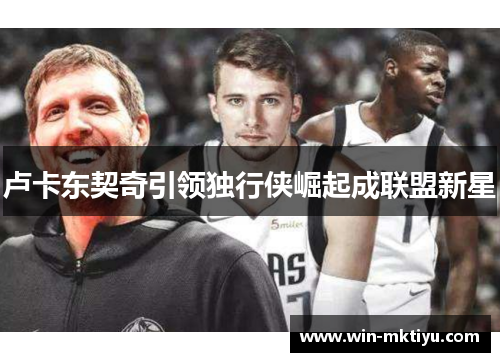 卢卡东契奇引领独行侠崛起成联盟新星