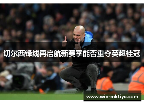 切尔西锋线再启航新赛季能否重夺英超桂冠
